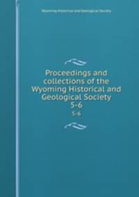 Proceedings and collections of the Wyoming Historical and Geological Society. 5-6