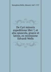 De Cyri minoris expeditione libri 7, et alia opuscola, graece et latine, ex recensione Edvardi Wells