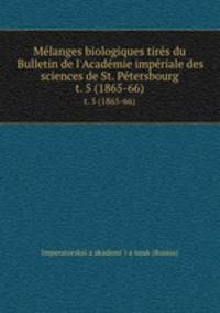 Mlanges biologiques tirs du Bulletin de l`Acadmie impriale des sciences de St. Ptersbourg. t. 5 (1865-66)