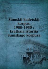 Sumskii kadetskii korpus, 1900-1950 : kratkaia istoriia Sumskago korpusa