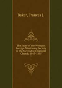 The Story of the Woman`s Foreign Missionary Society of the Methodist Episcopal Church, 1869-1895. 1