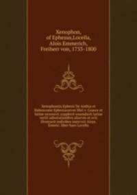 Xenophontis Ephesii De Anthia et Habrocome Ephesiacorvm libri v. Graece et latine recensvit svpplevit emendsvit latine vertit adnotationibvs aliorvm et svis illvstravit indivibvs instrvxit Aloys. Emeric. liber baro Locella