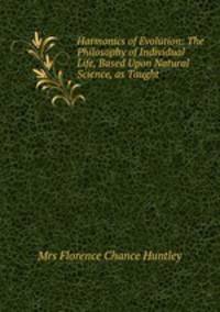 Harmonics of Evolution: The Philosophy of Individual Life, Based Upon Natural Science, as Taught .