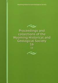 Proceedings and collections of the Wyoming Historical and Geological Society. 16