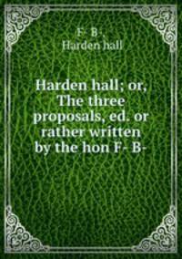Harden hall; or, The three proposals, ed. or rather written by the hon F- B-
