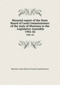 Biennial report of the State Board of Land Commissioners of the state of Montana to the . Legislative Assembly. `1901-02