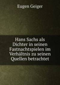 Hans Sachs als Dichter in seinen Fastnachtspielen im Verhaltnis zu seinen Quellen betrachtet