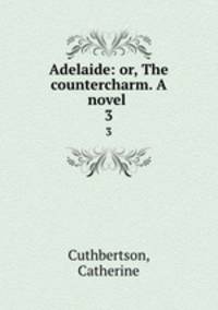 Adelaide: or, The countercharm. A novel . 3