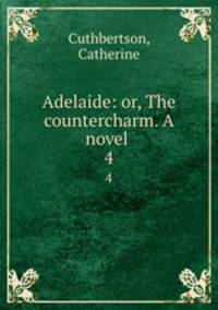 Adelaide: or, The countercharm. A novel . 4