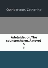 Adelaide: or, The countercharm. A novel . 5