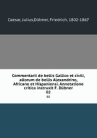 Commentarii de bellis Gallico et civili, aliorum de bellis Alexandrino, Africano et Hispaniensi. Annotatione critica instruxit F. Dbner. 02