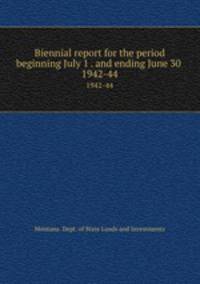 Biennial report for the period beginning July 1 . and ending June 30 .. 1942-44