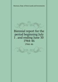Biennial report for the period beginning July 1 . and ending June 30 .. 1944-46