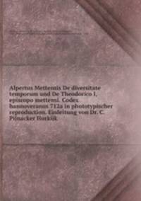Alpertus Mettensis De diversitate temporum und De Theodorico I, episcopo mettensi. Codex hannoveranus 712a in phototypischer reproduction. Einleitung von Dr. C. Pijnacker Horkijk
