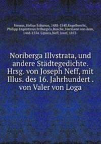 Noriberga Illvstrata, und andere Stadtegedichte. Hrsg. von Joseph Neff, mit Illus. des 16. Jahrhundert . von Valer von Loga
