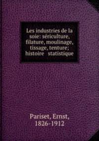 Les industries de la soie: sericulture, filature, moulinage, tissage, tenture; histoire & statistique