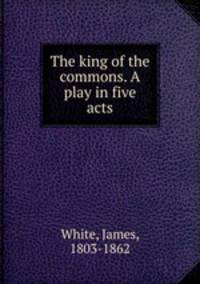 The king of the commons. A play in five acts