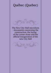 The New City-Hall microform : documents concerning the construction, the laying of the corner stone and the official inauguration of the new City Hall