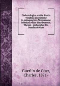 Dialectologica studia. Fustia vocabula qua ratione in quinquaginta Normanniae inferioris vicos distribuantur. Thesim . probonebat Ch. Guerlin de Guer