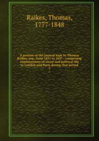 A portion of the journal kept by Thomas Raikes, esq., from 1831 to 1847 : comprising reminiscences of social and political life in London and Paris during that period. 2