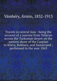 Travels in central Asia : being the account of a journey from Teheran across the Turkoman desert on the eastern shore of the Caspian to Khiva, Bokhara, and Samarcand ; performed in the year 1863