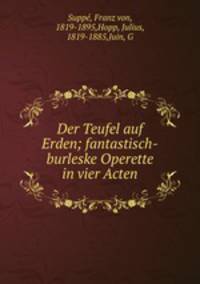 Der Teufel auf Erden; fantastisch-burleske Operette in vier Acten