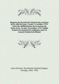 Registre du Secretariat General des sections de la ville de Lyon, 2 aout-11 octobre 1793. Suivi des deliberations de la section de Porte-Froc, 26 mai-10 octobre 1793. Publie d