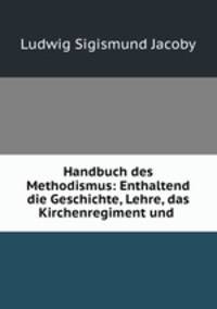 Handbuch des Methodismus: Enthaltend die Geschichte, Lehre, das Kirchenregiment und .