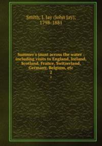 Summer`s jaunt across the water : including visits to England, Ireland, Scotland, France, Switzerland, Germany, Belgium, etc.. 2