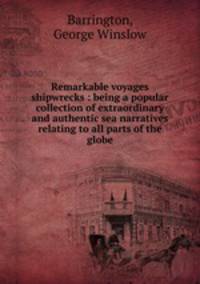 Remarkable voyages & shipwrecks : being a popular collection of extraordinary and authentic sea narratives relating to all parts of the globe