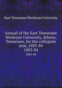 Annual of the East Tennessee Wesleyan University, Athens, Tennessee, for the collegiate year, 1883-84. 1883-84