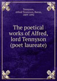 The poetical works of Alfred, lord Tennyson (poet laureate)