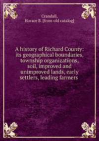 A history of Richard County: its geographical boundaries, township organizations, soil, improved and unimproved lands, early settlers, leading farmers