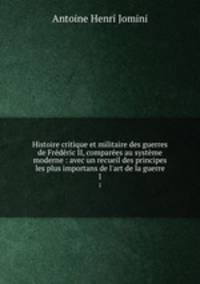 Histoire critique et militaire des guerres de Frederic II, comparees au systeme moderne : avec un recueil des principes les plus importans de l
