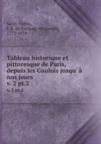 Tableau historique et pittoresque de Paris, depuis les Gaulois jusqu` nos jours. v. 2 pt.2