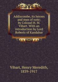 Addiscombe, its heroes and men of note; by Colonel H. M. Vibart. With an introduction by Lord Roberts of Kandahar