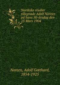 Nordiska studier tillegnade Adolf Noreen pa hans 50-arsdag den 13 Mars 1904