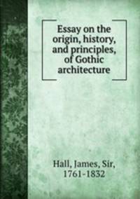 Essay on the origin, history, and principles, of Gothic architecture