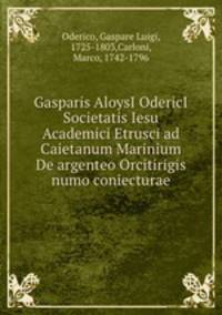 Gasparis AloysI OdericI Societatis Iesu Academici Etrusci ad Caietanum Marinium De argenteo Orcitirigis numo coniecturae