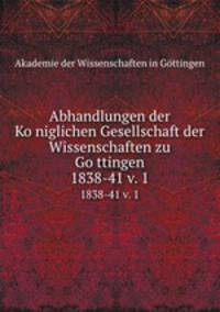 Abhandlungen der Koniglichen Gesellschaft der Wissenschaften zu Gottingen. 1838-41 v. 1