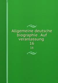 Allgemeine deutsche biographie . Auf veranlassung . 16