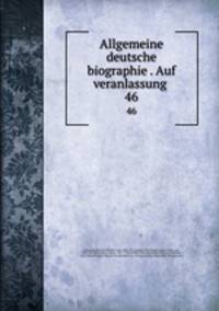 Allgemeine deutsche biographie . Auf veranlassung . 46