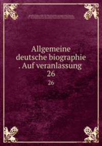 Allgemeine deutsche biographie . Auf veranlassung . 26