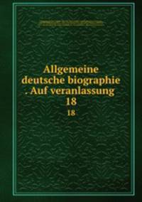 Allgemeine deutsche biographie . Auf veranlassung . 18