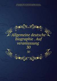 Allgemeine deutsche biographie . Auf veranlassung . 30