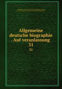 Allgemeine deutsche biographie . Auf veranlassung . 31