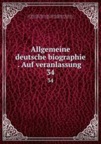 Allgemeine deutsche biographie . Auf veranlassung . 34