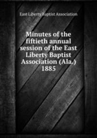 Minutes of the fiftieth annual session of the East Liberty Baptist Association (Ala.) 1885