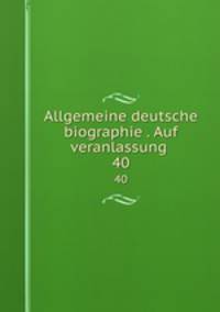 Allgemeine deutsche biographie . Auf veranlassung . 40