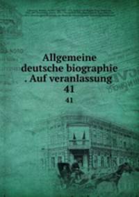 Allgemeine deutsche biographie . Auf veranlassung . 41